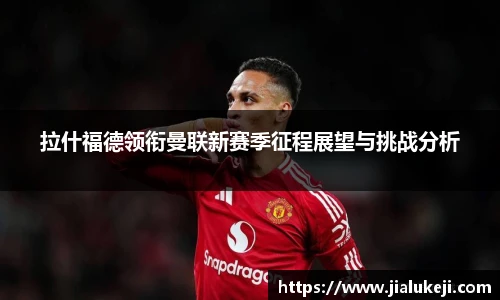 拉什福德领衔曼联新赛季征程展望与挑战分析