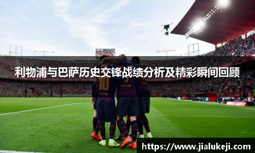 利物浦与巴萨历史交锋战绩分析及精彩瞬间回顾