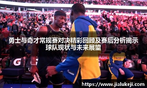 勇士与奇才常规赛对决精彩回顾及赛后分析揭示球队现状与未来展望