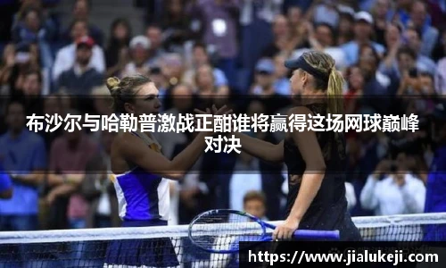 布沙尔与哈勒普激战正酣谁将赢得这场网球巅峰对决