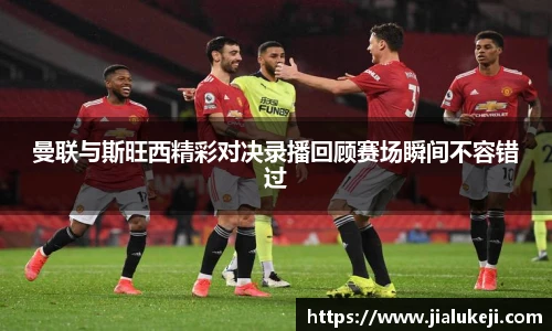 曼联与斯旺西精彩对决录播回顾赛场瞬间不容错过