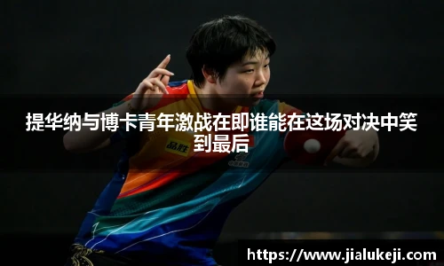 提华纳与博卡青年激战在即谁能在这场对决中笑到最后