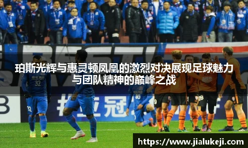 珀斯光辉与惠灵顿凤凰的激烈对决展现足球魅力与团队精神的巅峰之战
