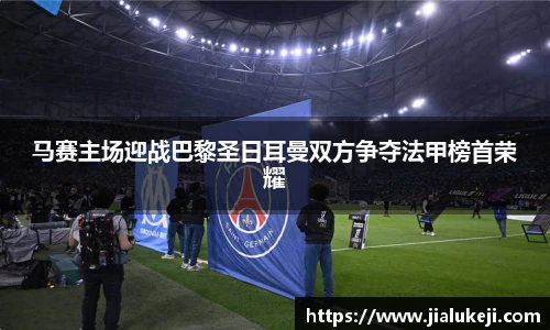 马赛主场迎战巴黎圣日耳曼双方争夺法甲榜首荣耀