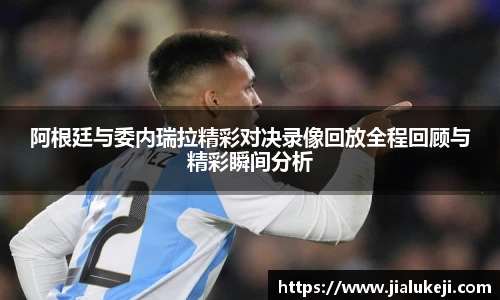 阿根廷与委内瑞拉精彩对决录像回放全程回顾与精彩瞬间分析