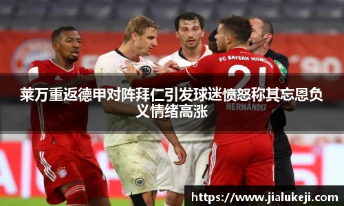 莱万重返德甲对阵拜仁引发球迷愤怒称其忘恩负义情绪高涨
