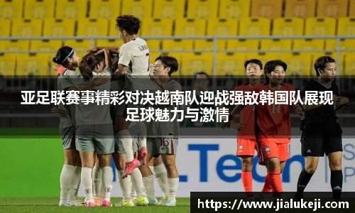 亚足联赛事精彩对决越南队迎战强敌韩国队展现足球魅力与激情