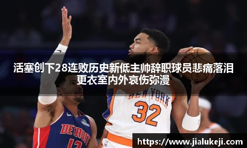 活塞创下28连败历史新低主帅辞职球员悲痛落泪更衣室内外哀伤弥漫