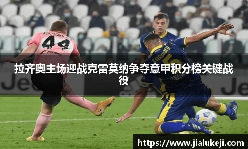 拉齐奥主场迎战克雷莫纳争夺意甲积分榜关键战役